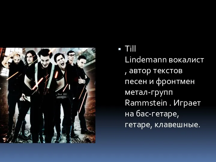 Till Lindemann вокалист, автор текстов песен и фронтмен метал-групп Rammstein . Играет на бас-гетаре, гетаре, клавешные.