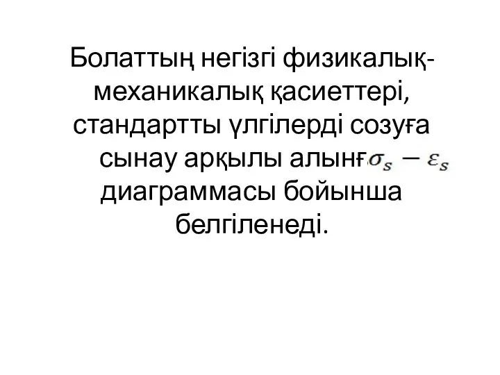 Болаттың негізгі физикалық-механикалық қасиеттері, стандартты үлгілерді созуға сынау арқылы алынған, диаграммасы бойынша белгіленеді.