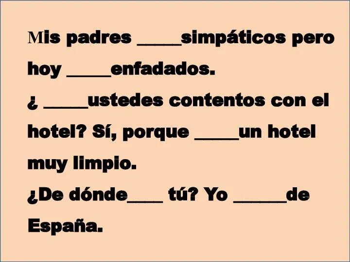 Мis padres _____simpáticos pero hoy _____enfadados. ¿ _____ustedes contentos con el