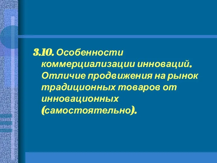 3.10. Особенности коммерциализации инноваций. Отличие продвижения на рынок традиционных товаров от инновационных (самостоятельно).