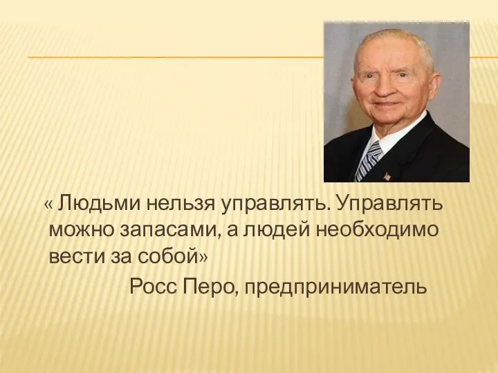 « Людьми нельзя управлять. Управлять можно запасами, а людей необходимо вести за собой» Росс Перо, предприниматель