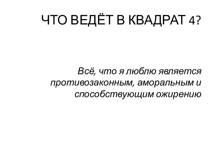 ЧТО ВЕДЁТ В КВАДРАТ 4? Всё, что я люблю является противозаконным, аморальным и способствующим ожирению