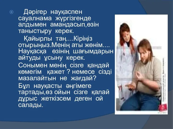 Дәрігер науқаспен сауалнама жүргізгенде алдымен амандасып,өзін таныстыру керек. Қайырлы таң....Кіріңіз отырыңыз.Менің