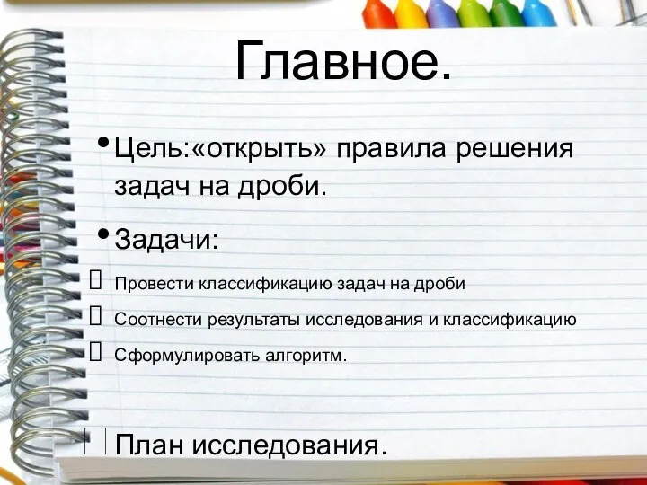 Главное. Цель:«открыть» правила решения задач на дроби. Задачи: Провести классификацию задач