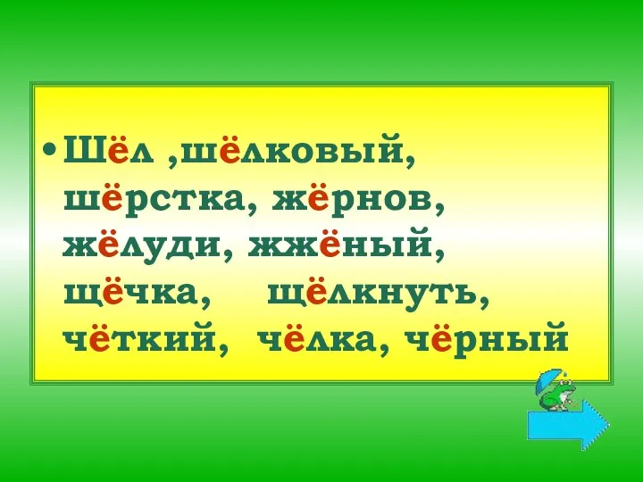 Шёл ,шёлковый, шёрстка, жёрнов, жёлуди, жжёный, щёчка, щёлкнуть, чёткий, чёлка, чёрный