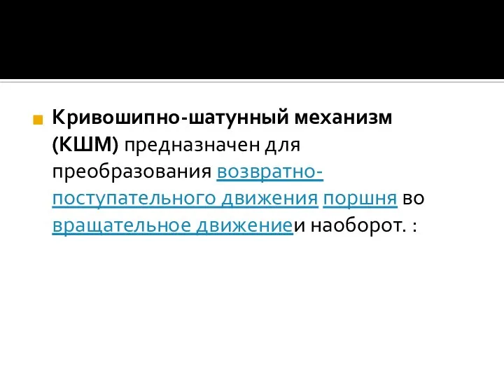 Кривошипно-шатунный механизм (КШМ) предназначен для преобразования возвратно-поступательного движения поршня во вращательное движениеи наоборот. :