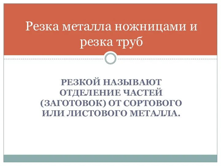 РЕЗКОЙ НАЗЫВАЮТ ОТДЕЛЕНИЕ ЧАСТЕЙ (ЗАГОТОВОК) ОТ СОРТОВОГО ИЛИ ЛИСТОВОГО МЕТАЛЛА. Резка металла ножницами и резка труб