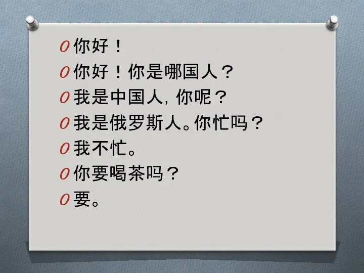 你好！ 你好！你是哪国人？ 我是中国人，你呢？ 我是俄罗斯人。你忙吗？ 我不忙。 你要喝茶吗？ 要。