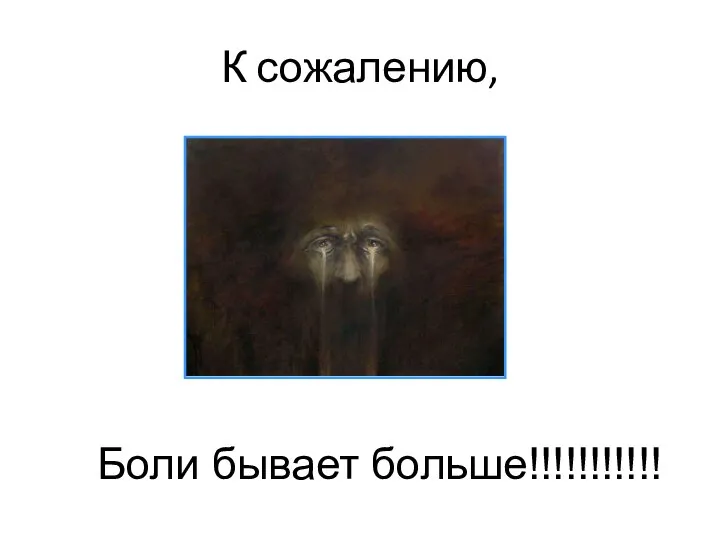 К сожалению, Боли бывает больше!!!!!!!!!!!