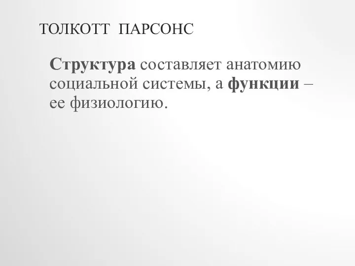 ТОЛКОТТ ПАРСОНС Структура составляет анатомию социальной системы, а функции – ее физиологию.