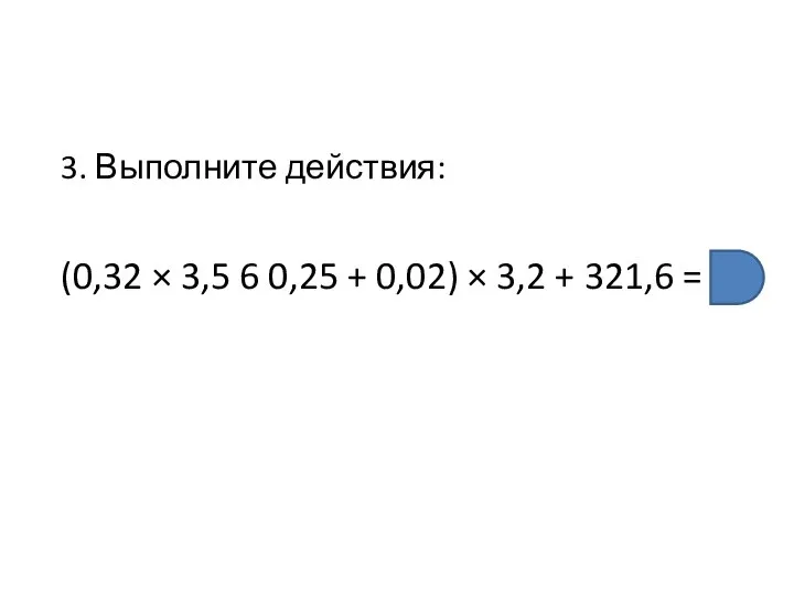 3. Выполните действия: (0,32 × 3,5 6 0,25 + 0,02) × 3,2 + 321,6 =