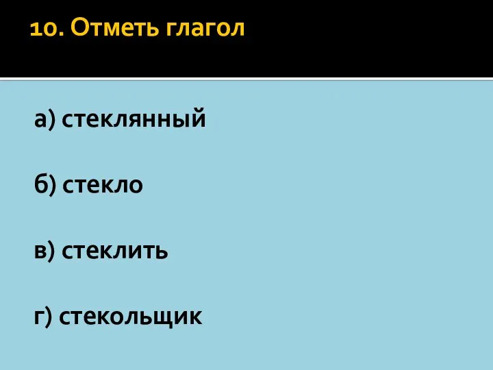 10. Отметь глагол а) стeклянный б) стекло в) стеклить г) стекольщик