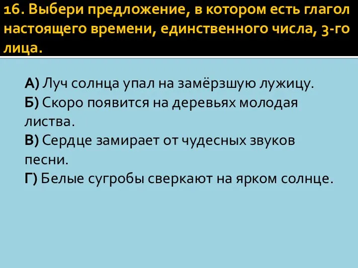 16. Выбери предложение, в котором есть глагол настоящего времени, единственного числа,