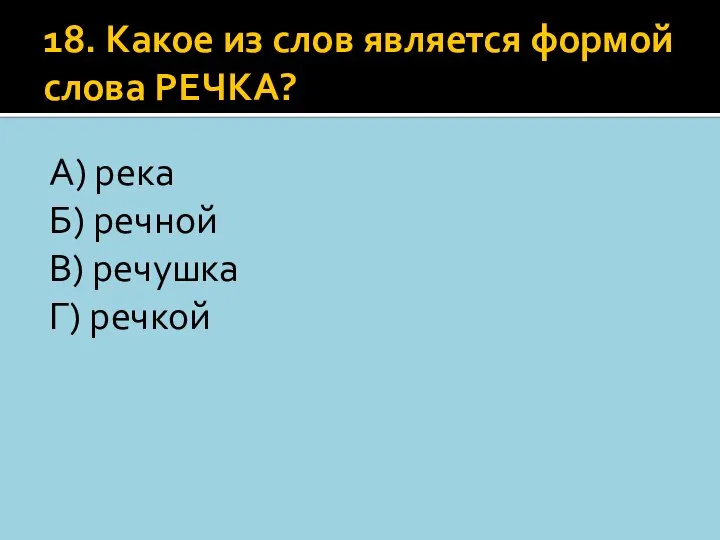 18. Какое из слов является формой слова РЕЧКА? А) река Б) речной В) речушка Г) речкой