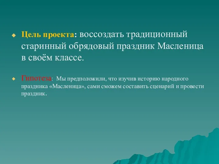 Цель проекта: воссоздать традиционный старинный обрядовый праздник Масленица в своём классе.