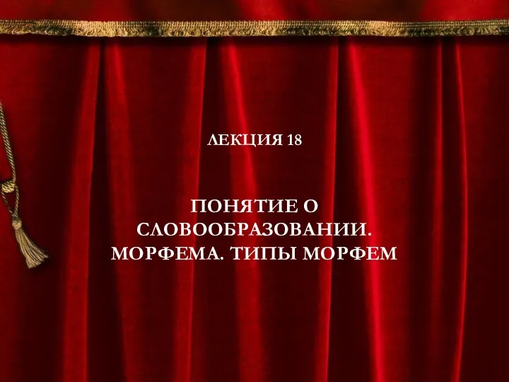 ЛЕКЦИЯ 18 ПОНЯТИЕ О СЛОВООБРАЗОВАНИИ. МОРФЕМА. ТИПЫ МОРФЕМ