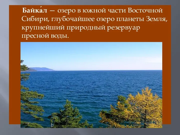 Байка́л — озеро в южной части Восточной Сибири, глубочайшее озеро планеты