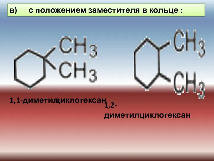 в) с положением заместителя в кольце : 1,1-диметил 1,2-диметилциклогексан циклогексан