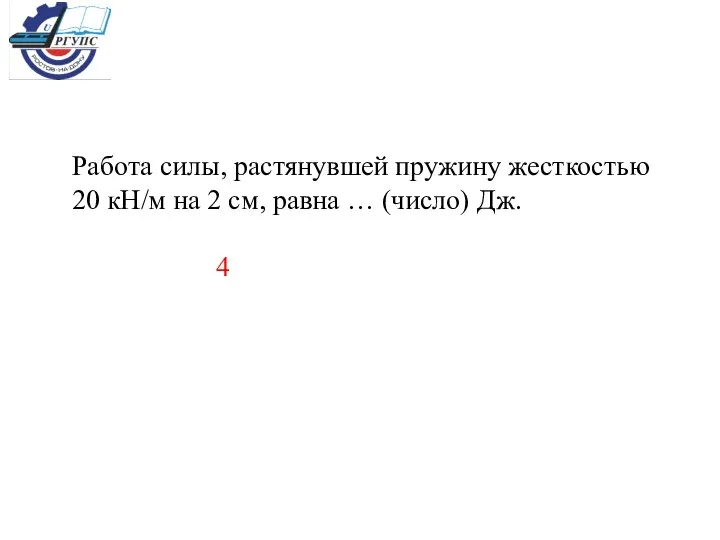 Работа силы, растянувшей пружину жесткостью 20 кН/м на 2 см, равна … (число) Дж. 4