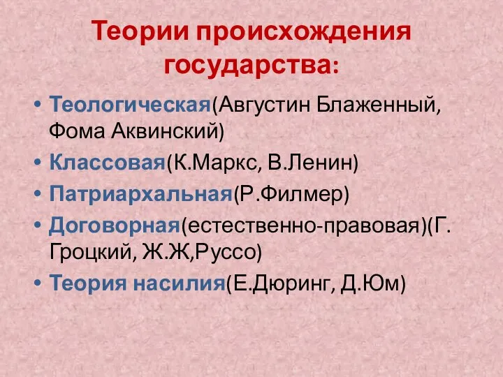 Теории происхождения государства: Теологическая(Августин Блаженный, Фома Аквинский) Классовая(К.Маркс, В.Ленин) Патриархальная(Р.Филмер) Договорная(естественно-правовая)(Г.Гроцкий, Ж.Ж,Руссо) Теория насилия(Е.Дюринг, Д.Юм)