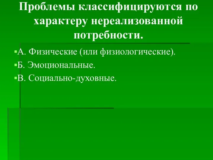 Проблемы классифицируются по характеру нереализованной потребности. А. Физические (или физиологические). Б. Эмоциональные. В. Социально-духовные.