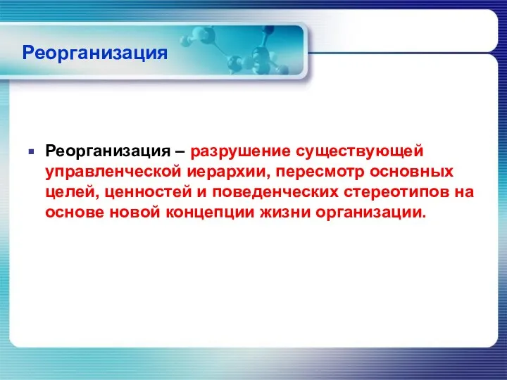 Реорганизация Реорганизация – разрушение существующей управленческой иерархии, пересмотр основных целей, ценностей