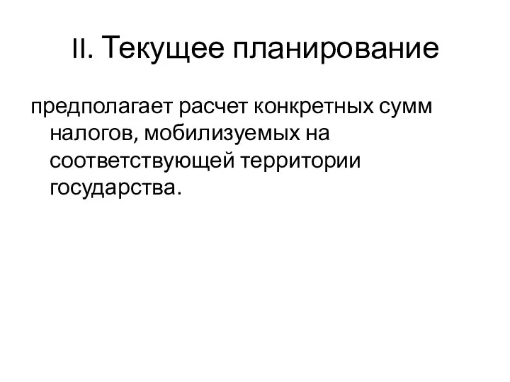 II. Текущее планирование предполагает расчет конкретных сумм налогов, мобилизуемых на соответствующей территории государства.