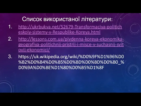 Список використаної літератури: http://ukrbukva.net/52679-Transformaciya-politicheskoiy-sistemy-v-Respublike-Koreya.html http://lessons.com.ua/pivdenna-koreya-ekonomika-geografiya-politichnij-pristrij-i-misce-v-suchasnij-svitovij-ekonomici/ https://uk.wikipedia.org/wiki/%D0%9F%D1%96%D0%B2%D0%B4%D0%B5%D0%BD%D0%BD%D0%B0_%D0%9A%D0%BE%D1%80%D0%B5%D1%8F