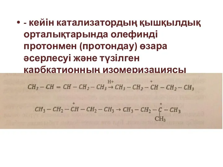 - кейін катализатордың қышқылдық орталықтарында олефинді протонмен (протондау) өзара әсерлесуі және түзілген карбкатионның изомеризациясы жүреді: