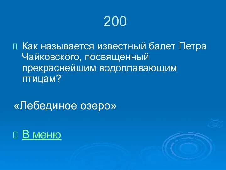 200 Как называется известный балет Петра Чайковского, посвященный прекраснейшим водоплавающим птицам? «Лебединое озеро» В меню