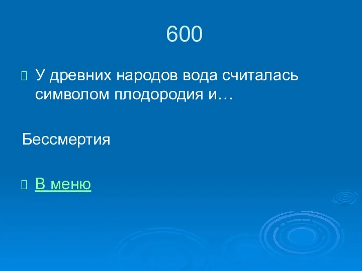 600 У древних народов вода считалась символом плодородия и… Бессмертия В меню