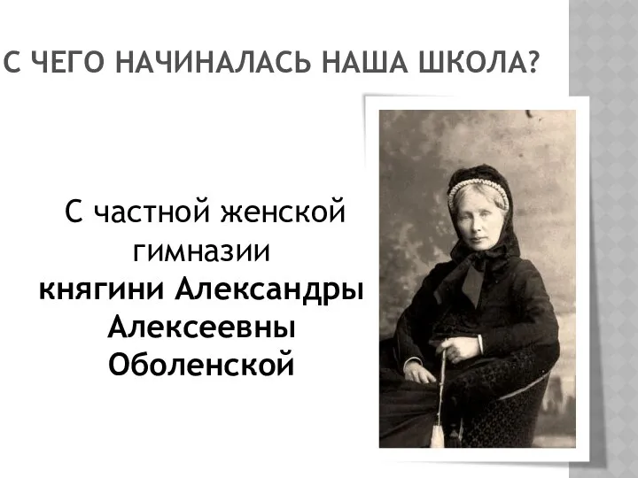 С ЧЕГО НАЧИНАЛАСЬ НАША ШКОЛА? С частной женской гимназии княгини Александры Алексеевны Оболенской