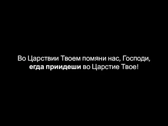 Во Царствии Твоем помяни нас, Господи, егда приидеши во Царстие Твое!