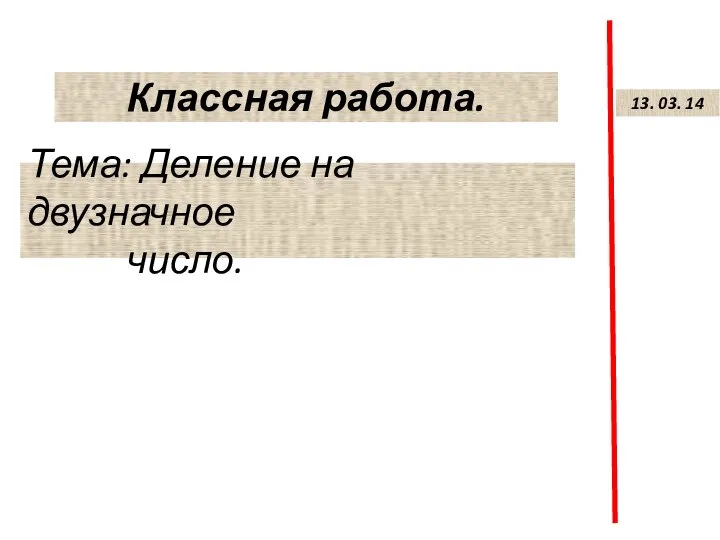 Классная работа. Тема: Деление на двузначное число. 13. 03. 14