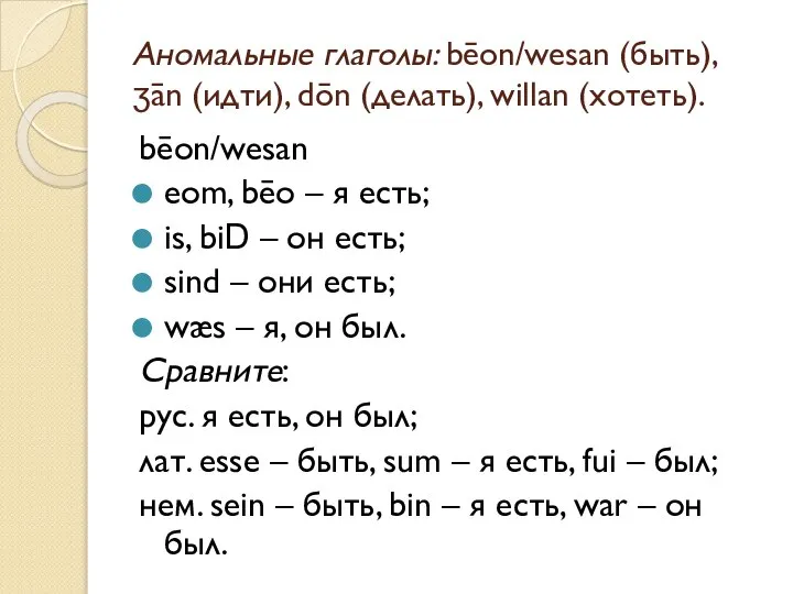 Аномальные глаголы: bēon/wesan (быть), ʒān (идти), dōn (делать), willan (хотеть). bēon/wesan