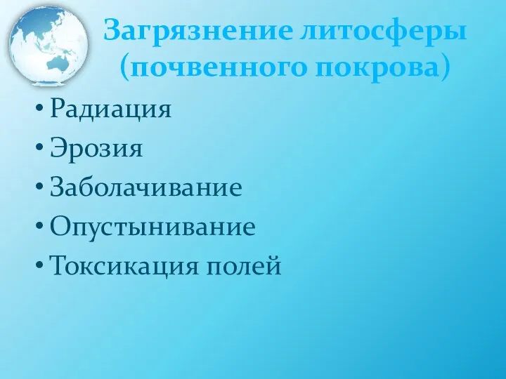 Загрязнение литосферы (почвенного покрова) Радиация Эрозия Заболачивание Опустынивание Токсикация полей