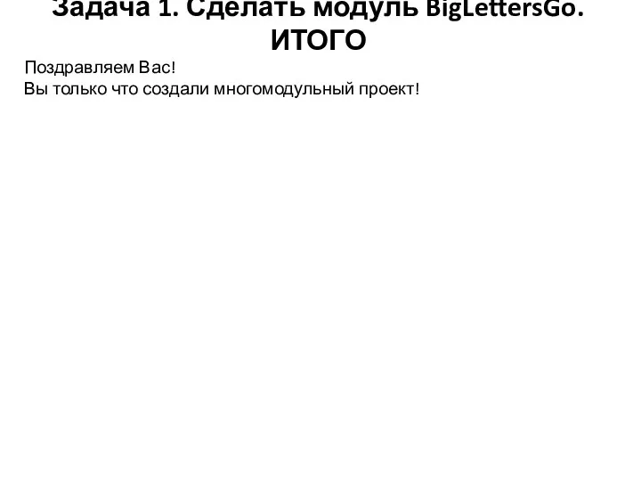 Задача 1. Сделать модуль BigLettersGo. ИТОГО Поздравляем Вас! Вы только что создали многомодульный проект!