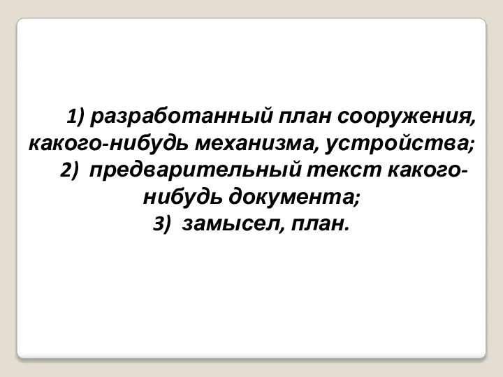 1) разработанный план сооружения, какого-нибудь механизма, устройства; 2) предварительный текст какого-нибудь документа; 3) замысел, план.