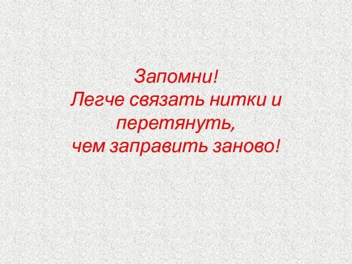 Запомни! Легче связать нитки и перетянуть, чем заправить заново!