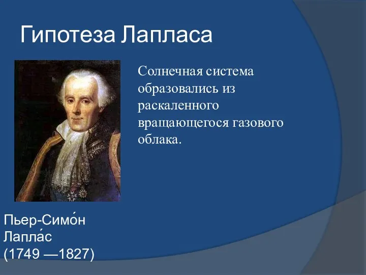 Гипотеза Лапласа Пьер-Симо́н Лапла́с (1749 —1827) Солнечная система образовались из раскаленного вращающегося газового облака.