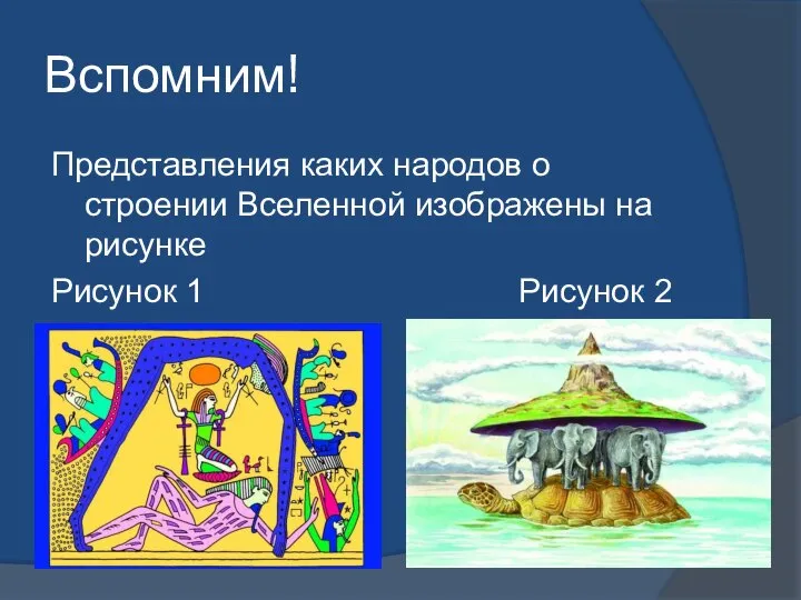 Вспомним! Представления каких народов о строении Вселенной изображены на рисунке Рисунок 1 Рисунок 2