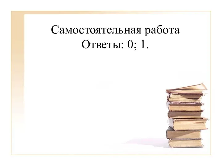 Самостоятельная работа Ответы: 0; 1.