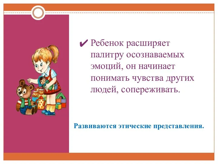 Развиваются этические представления. Ребенок расширяет палитру осознаваемых эмоций, он начинает понимать чувства других людей, сопереживать.