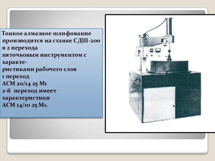 Тонкое алмазное шлифование производится на станке СДШ-200 в 2 перехода пяточковым