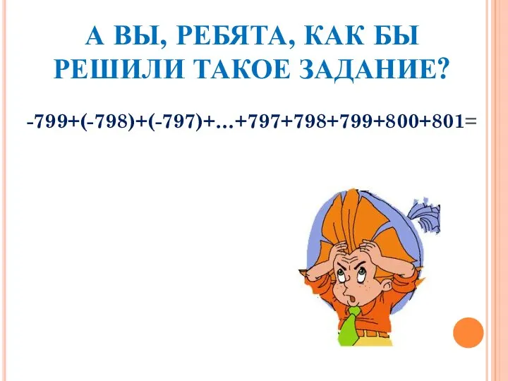 А ВЫ, РЕБЯТА, КАК БЫ РЕШИЛИ ТАКОЕ ЗАДАНИЕ? -799+(-798)+(-797)+…+797+798+799+800+801=