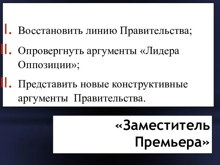 «Заместитель Премьера» Восстановить линию Правительства; Опровергнуть аргументы «Лидера Оппозиции»; Представить новые конструктивные аргументы Правительства.