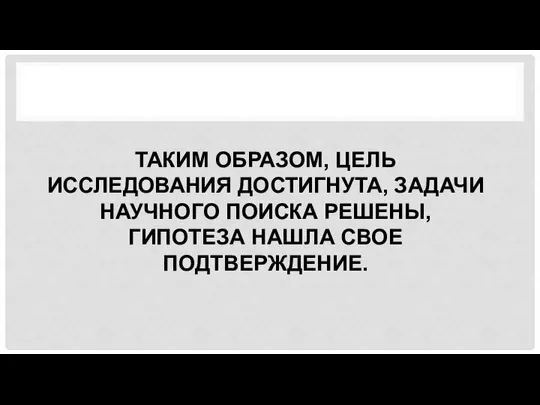 ТАКИМ ОБРАЗОМ, ЦЕЛЬ ИССЛЕДОВАНИЯ ДОСТИГНУТА, ЗАДАЧИ НАУЧНОГО ПОИСКА РЕШЕНЫ, ГИПОТЕЗА НАШЛА СВОЕ ПОДТВЕРЖДЕНИЕ.