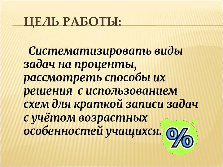 ЦЕЛЬ РАБОТЫ: Систематизировать виды задач на проценты, рассмотреть способы их решения