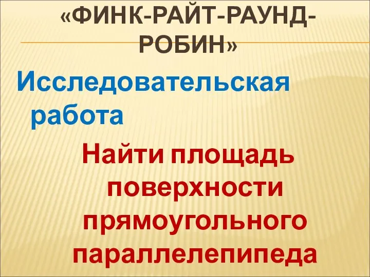 «ФИНК-РАЙТ-РАУНД-РОБИН» Исследовательская работа Найти площадь поверхности прямоугольного параллелепипеда