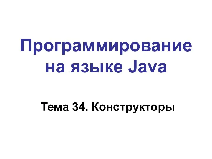 Программирование на языке Java Тема 34. Конструкторы